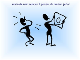 Amizade nem sempre é pensar do mesmo jeito!