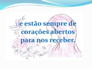 e estão sempre de
corações abertos
para nos receber.
 