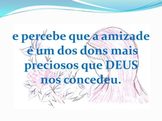 e percebe que a amizade
   é um dos dons mais
  preciosos que DEUS
      nos concedeu.
 