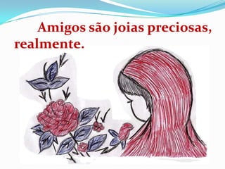 Amigos são joias preciosas,
realmente.
 