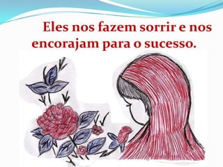 Eles nos fazem sorrir e nos
encorajam para o sucesso.
 