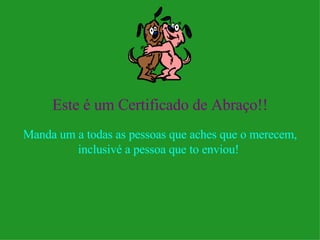 Este é um Certificado de Abraço!! Manda um a todas as pessoas que aches que o merecem, inclusivé a pessoa que to enviou!  