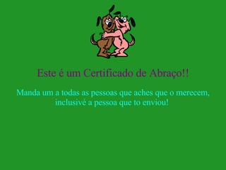 Este é um Certificado de Abraço!! Manda um a todas as pessoas que aches que o merecem, inclusivé a pessoa que to enviou!  