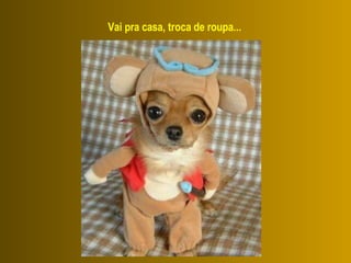 Vai pra casa, troca de roupa...   