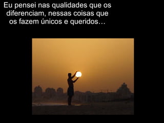 Eu pensei nas qualidades que os diferenciam, nessas coisas que os fazem únicos e queridos… 