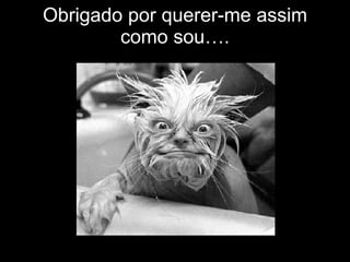Obrigado por querer-me assim como sou…. 
