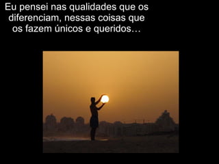 Eu pensei nas qualidades que os diferenciam, nessas coisas que os fazem únicos e queridos… 