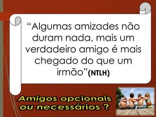 “Algumas amizades não
duram nada, mais um
verdadeiro amigo é mais
chegado do que um
irmão”(NTLH)
 