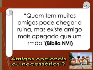 “Quem tem muitos
amigos pode chegar a
ruína, mas existe amigo
mais apegado que um
irmão”(Bíblia NVI)
 