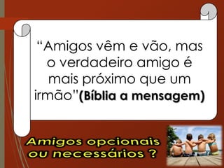 “Amigos vêm e vão, mas
o verdadeiro amigo é
mais próximo que um
irmão”(Bíblia a mensagem)
 