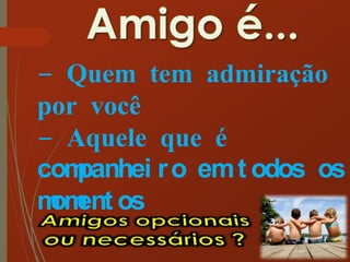 - Quem tem admiração
por você
- Aquele que é
companhei ro emt odos os
moment os
 