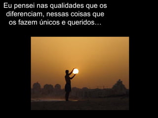 Eu pensei nas qualidades que os
diferenciam, nessas coisas que
os fazem únicos e queridos…
 