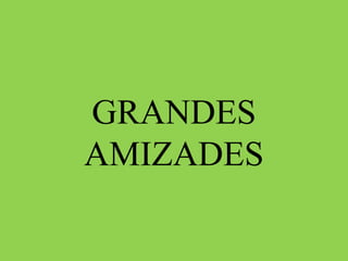 GRANDES 
AMIZADES 
 