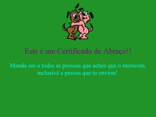 Este é um Certificado de Abraço!!
Manda um a todas as pessoas que aches que o merecem,
inclusivé a pessoa que to enviou!
 
