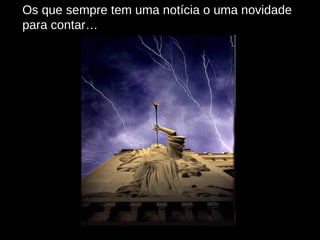 Os que sempre tem uma notícia o uma novidade para contar… 