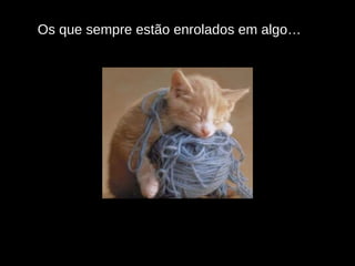 Os que sempre estão enrolados em algo… 