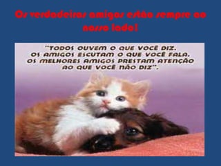 Os verdadeiros amigos estão sempre ao
             nosso lado!
 