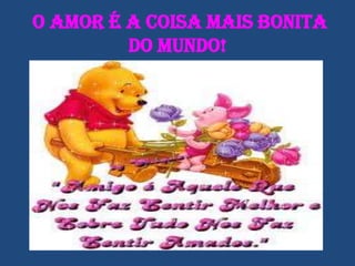 O Amor é a coisa mais bonita
         do mundo!
 