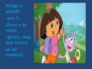 Amigo é
aquele
 que ri,
chora e ás
vezes
 ignora, mas
que nunca
se vai
embora!
 