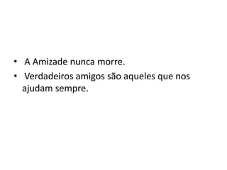 • A Amizade nunca morre.
• Verdadeiros amigos são aqueles que nos
  ajudam sempre.
 