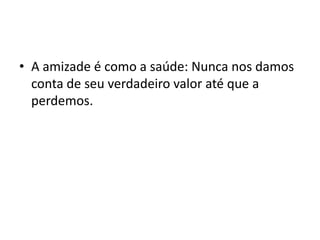 • A amizade é como a saúde: Nunca nos damos
  conta de seu verdadeiro valor até que a
  perdemos.
 
