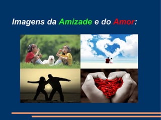 Imagens da Amizade e do Amor:

 