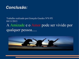 Conclusão:
Trabalho realizado por:Gonçalo Guedes Nº8 8ªE
04/11/2013

A Amizade e o Amor pode ser vivido por
qualquer pessoa.....

 