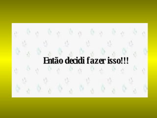 Então decidi fazer isso!!! 