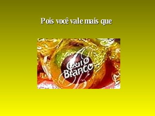 Pois você vale mais que  