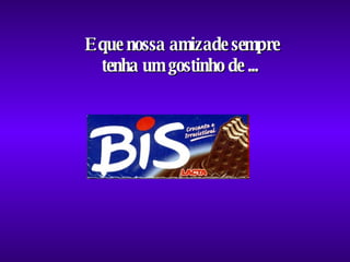 E que nossa amizade sempre tenha um gostinho de ...  