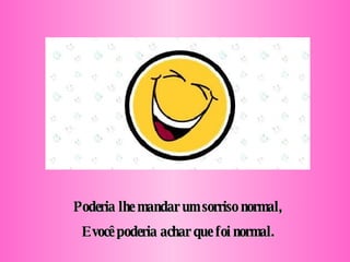 Poderia lhe mandar um sorriso normal, E você poderia achar que foi normal. 
