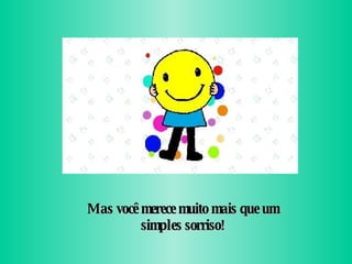Mas você merece muito mais que um simples sorriso! 