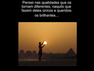 Pensei nas qualidades que os tornam diferentes, naquilo que  fazem deles únicos e queridos: os brilhantes… 