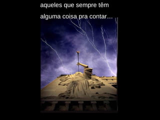 aqueles que sempre têm  alguma coisa pra contar… 