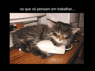 os que só pensam em trabalhar... 