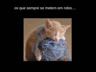 os que sempre se metem em rolos… 