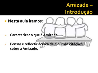  Nesta aula iremos:
1. Caracterizar o que é Amizade.
2. Pensar e reflectir acerca de algumas citações
sobre a Amizade.
 