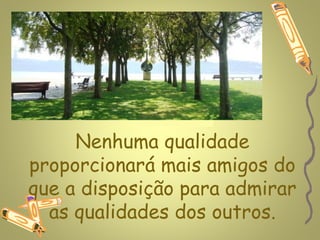 www.planetapowerpoint.com.br



     Nenhuma qualidade
proporcionará mais amigos do
que a disposição para admirar
  as qualidades dos outros.
 
