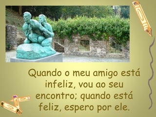 www.planetapowerpoint.com.br




Quando o meu amigo está
   infeliz, vou ao seu
 encontro; quando está
  feliz, espero por ele.
 