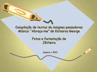 Compilação de textos de insignes pensadores
 Música: “Abraça-me” de Katsaros George

          Fotos e formatação de
                 JBVieira

                 Janeiro / 2013
 