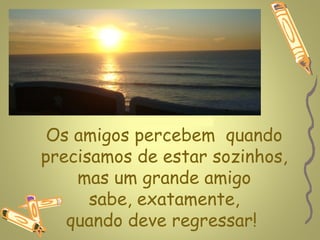 www.planetapowerpoint.com.br


 Os amigos percebem quando
precisamos de estar sozinhos,
    mas um grande amigo
      sabe, exatamente,
   quando deve regressar!
 