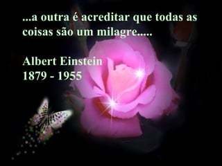 ...a outra é acreditar que todas as  coisas são um milagre..... Albert Einstein  1879 - 1955 