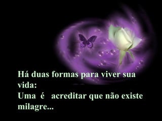 Há duas formas para viver sua
vida:
Uma é acreditar que não existe
milagre...
 