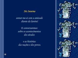 No Inverno sentar-me-ei com a amizade  diante da lareira! E conversaremos  sobre os acontecimentos  dos séculos  e as histórias  das nações e dos povos. 