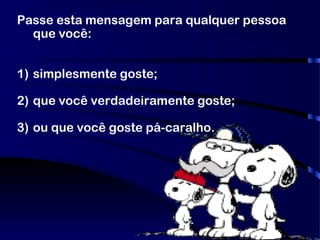 Passe esta mensagem para qualquer pessoa
que você:
1) simplesmente goste;
2) que você verdadeiramente goste;
3) ou que você goste pá-caralho.
 