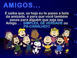 E saiba que, se hoje eu te passo a bola
da amizade, é para que você também
passe para alguém que seja seu
Amigo. . .  SIMPLES, DE VERDADE ou
PÁ-CARALHO!!!
AMIGOS...
 