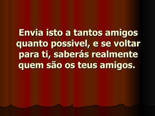 Envia isto a tantos amigos quanto possivel, e se voltar para ti, saberás realmente quem são os teus amigos.   