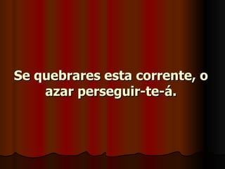 Se quebrares esta corrente, o azar perseguir-te-á. 