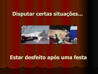 Disputar certas situações...   Estar desfeito após uma festa   