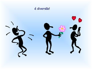 é diversão! 
